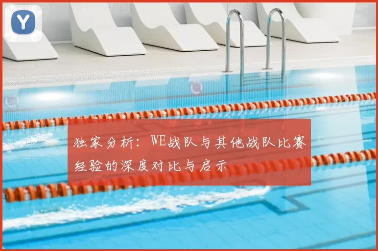 独家分析:WE战队与其他战队比赛经验的深度对比与启示