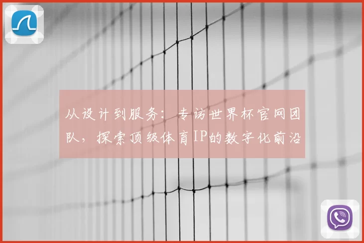从设计到服务:专访世界杯官网团队,探索顶级体育IP的数字化前沿实践