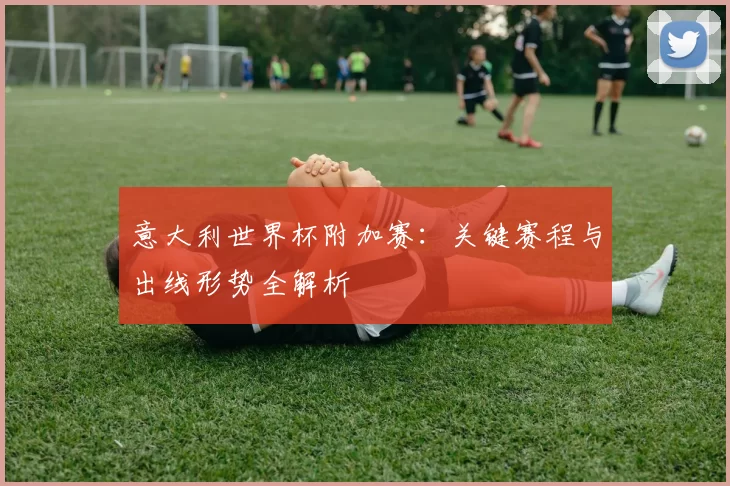 意大利世界杯附加赛:关键赛程与出线形势全解析