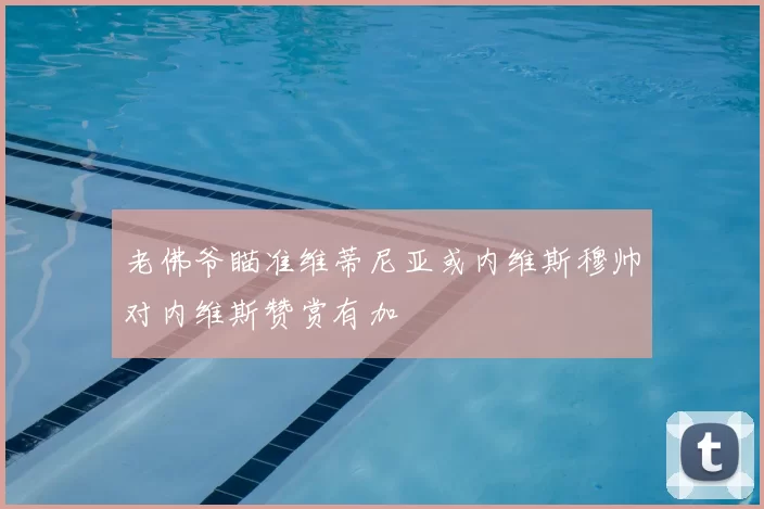 老佛爷瞄准维蒂尼亚或内维斯穆帅对内维斯赞赏有加