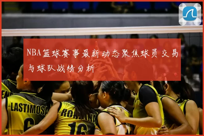 NBA篮球赛事最新动态聚焦球员交易与球队战绩分析