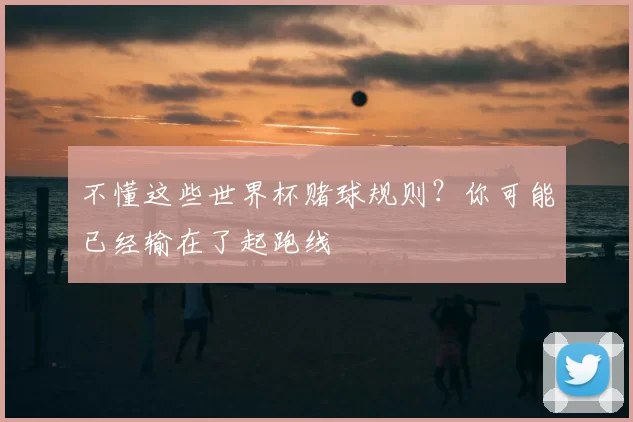 不懂这些世界杯赌球规则?你可能已经输在了起跑线
