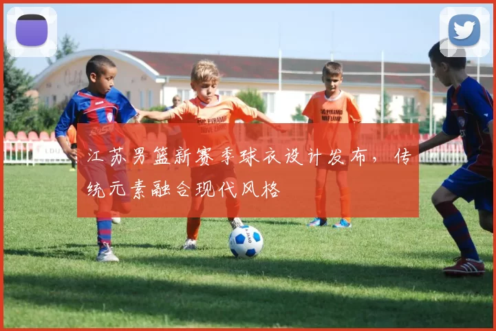 江苏男篮新赛季球衣设计发布,传统元素融合现代风格