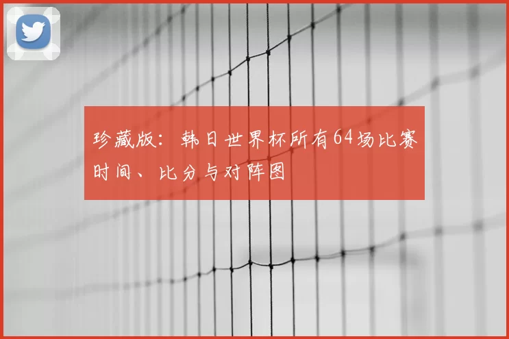 珍藏版:韩日世界杯所有64场比赛时间、比分与对阵图