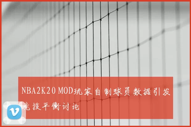 NBA2K20 MOD玩家自制球员数据引发竞技平衡讨论