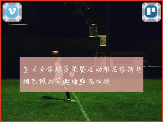 皇马全体球员聚餐活动维尼修斯与姆巴佩共同邀请盛况回顾