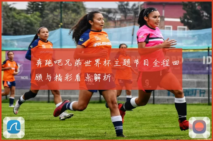 奔跑吧兄弟世界杯主题节目全程回顾与精彩看点解析