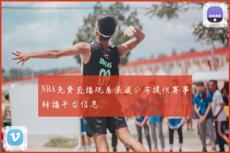 NBA免费直播观看渠道公布提供赛事转播平台信息