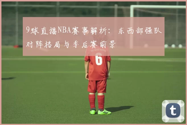 9球直播NBA赛事解析:东西部强队对阵格局与季后赛前景