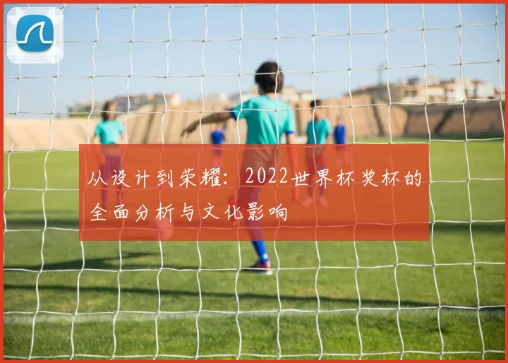 从设计到荣耀:2022世界杯奖杯的全面分析与文化影响