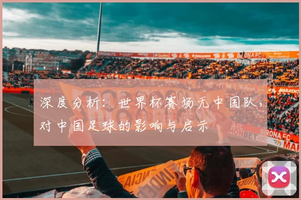 深度分析:世界杯赛场无中国队,对中国足球的影响与启示