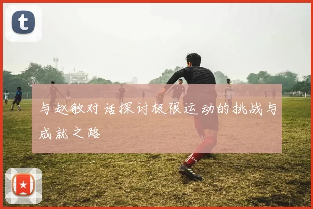 与赵敏对话探讨极限运动的挑战与成就之路