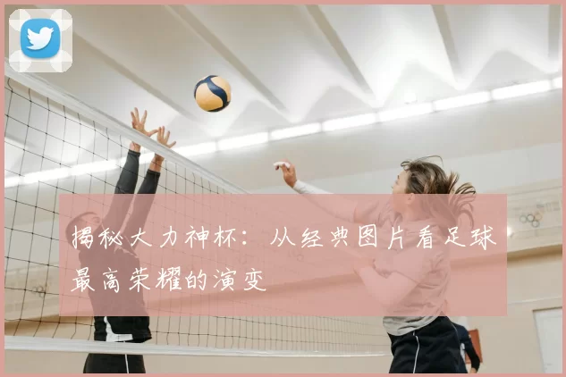 揭秘大力神杯：从经典图片看足球最高荣耀的演变