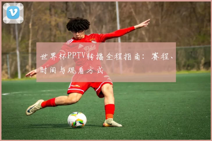 世界杯PPTV转播全程指南:赛程、时间与观看方式