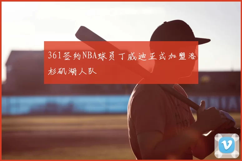 361签约NBA球员丁威迪正式加盟洛杉矶湖人队
