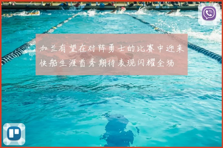 加兰有望在对阵勇士的比赛中迎来快船生涯首秀期待表现闪耀全场