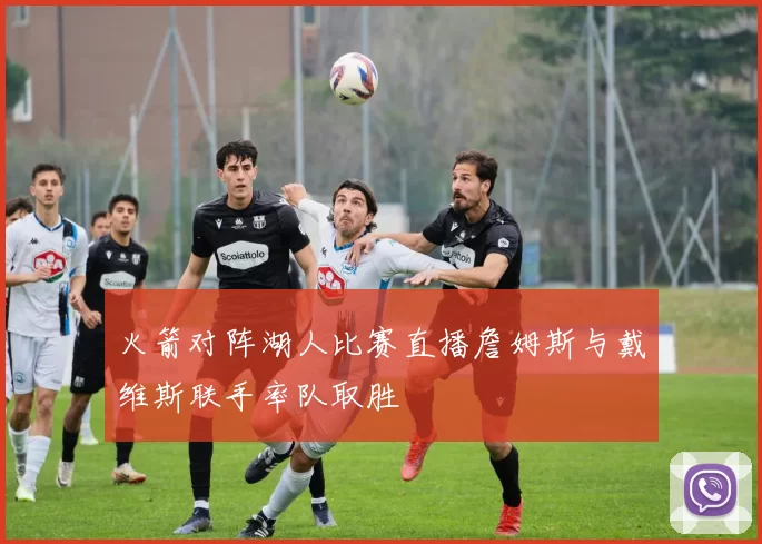 火箭对阵湖人比赛直播詹姆斯与戴维斯联手率队取胜