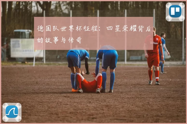 德国队世界杯征程：四星荣耀背后的故事与传奇