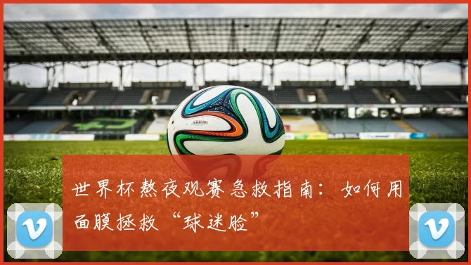 世界杯熬夜观赛急救指南:如何用面膜拯救“球迷脸”