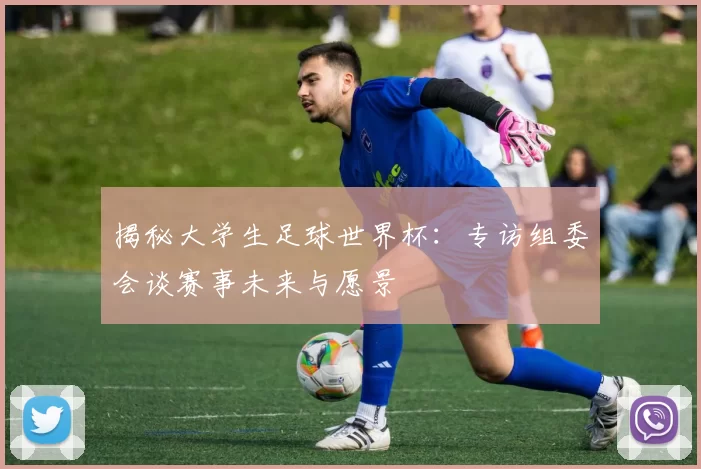 揭秘大学生足球世界杯:专访组委会谈赛事未来与愿景