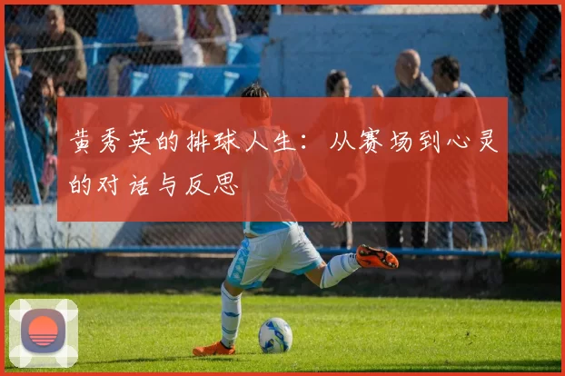 黄秀英的排球人生:从赛场到心灵的对话与反思