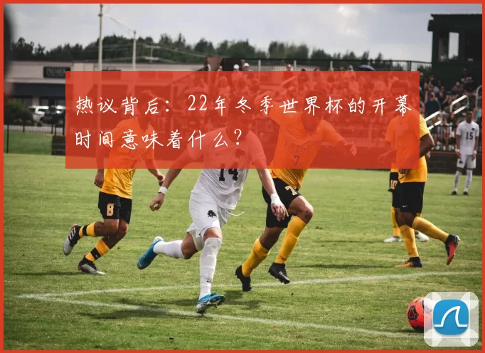 热议背后：22年冬季世界杯的开幕时间意味着什么？