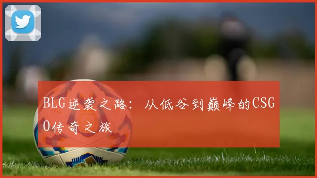 BLG逆袭之路：从低谷到巅峰的CSGO传奇之旅
