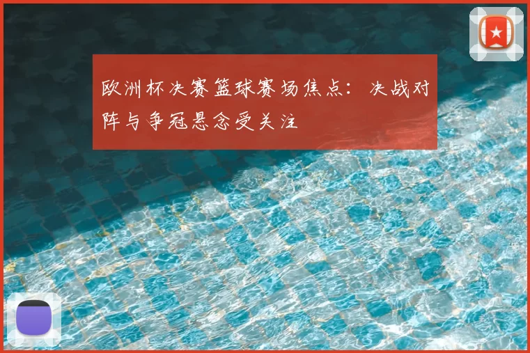 欧洲杯决赛篮球赛场焦点:决战对阵与争冠悬念受关注