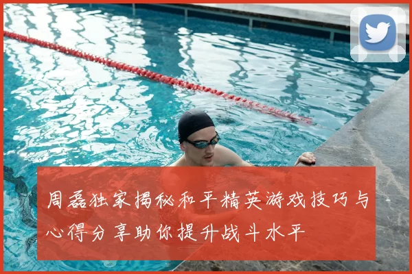 周磊独家揭秘和平精英游戏技巧与心得分享助你提升战斗水平