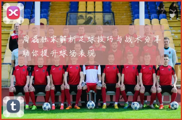 周磊独家解析足球技巧与战术分享助你提升球场表现
