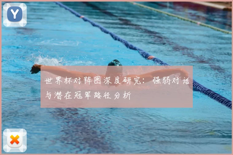 世界杯对阵图深度研究：强弱对话与潜在冠军路径分析