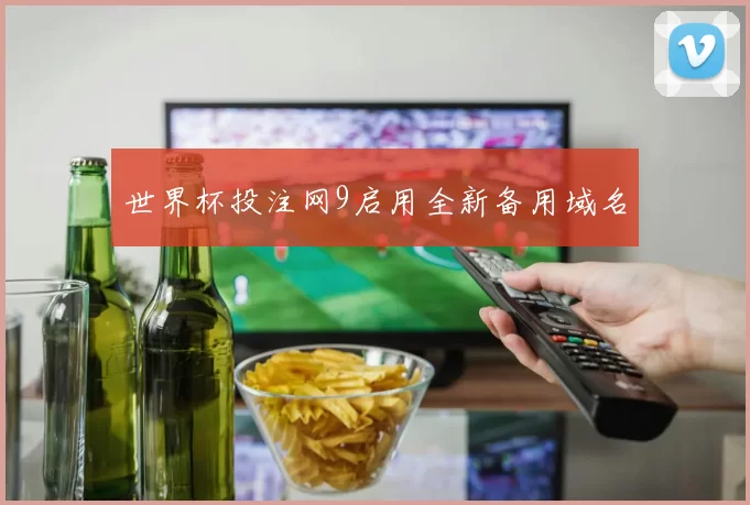 世界杯投注网9启用全新备用域名