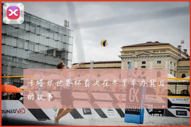 卡塔尔世界杯首次在冬季举办背后的故事
