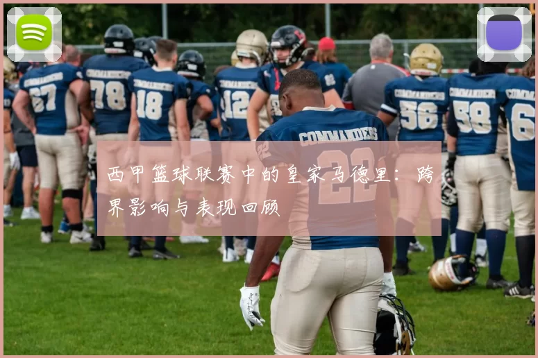 西甲篮球联赛中的皇家马德里：跨界影响与表现回顾