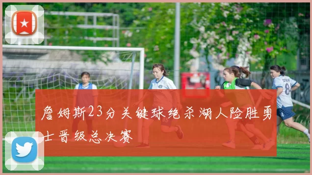 詹姆斯23分关键球绝杀湖人险胜勇士晋级总决赛