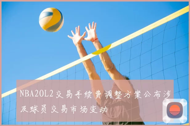 NBA2OL2交易手续费调整方案公布涉及球员交易市场变动