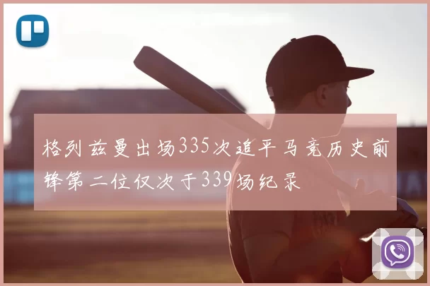 格列兹曼出场335次追平马竞历史前锋第二位仅次于339场纪录