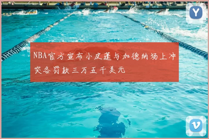 NBA官方宣布小皮蓬与加德纳场上冲突各罚款三万五千美元