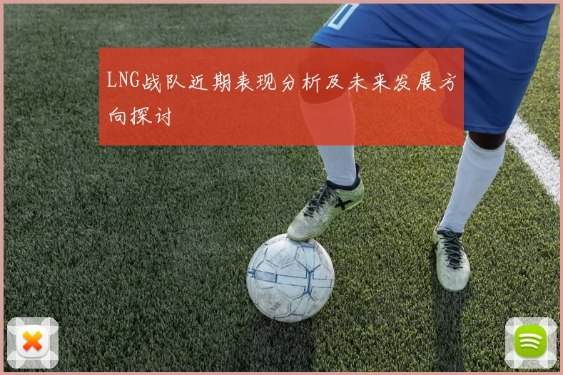 LNG战队近期表现分析及未来发展方向探讨