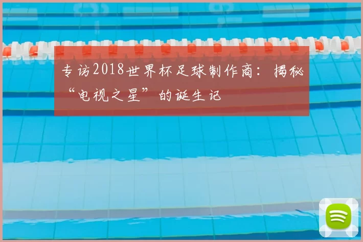 专访2018世界杯足球制作商：揭秘“电视之星”的诞生记