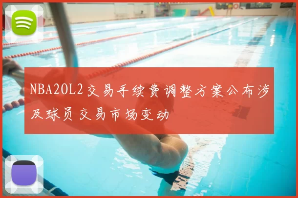 NBA2OL2交易手续费调整方案公布涉及球员交易市场变动