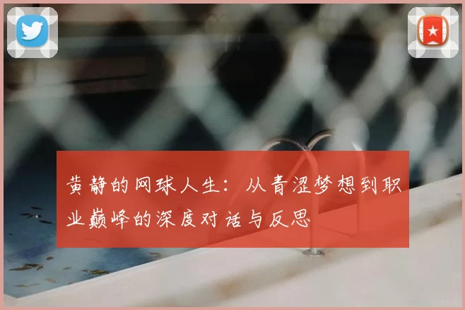 黄静的网球人生：从青涩梦想到职业巅峰的深度对话与反思