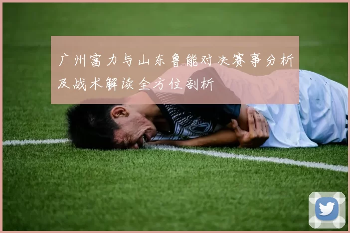 广州富力与山东鲁能对决赛事分析及战术解读全方位剖析