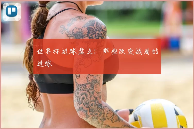 世界杯进球盘点：那些改变战局的进球