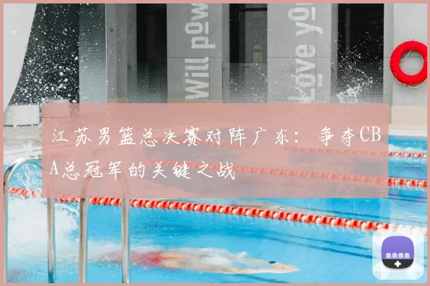 江苏男篮总决赛对阵广东:争夺CBA总冠军的关键之战