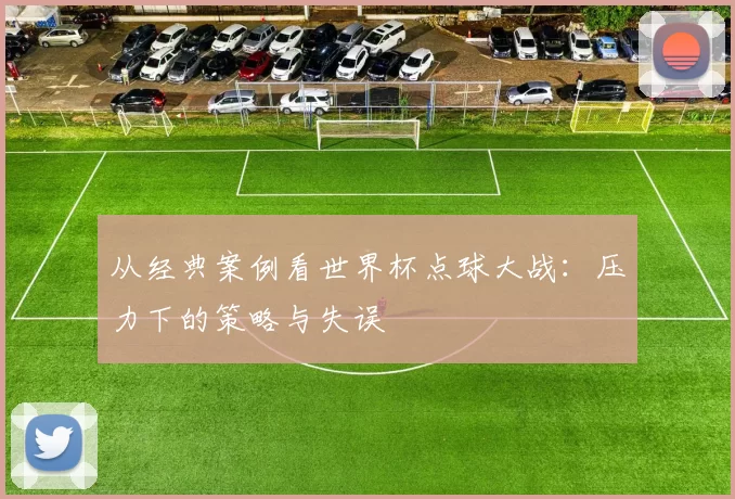 从经典案例看世界杯点球大战：压力下的策略与失误