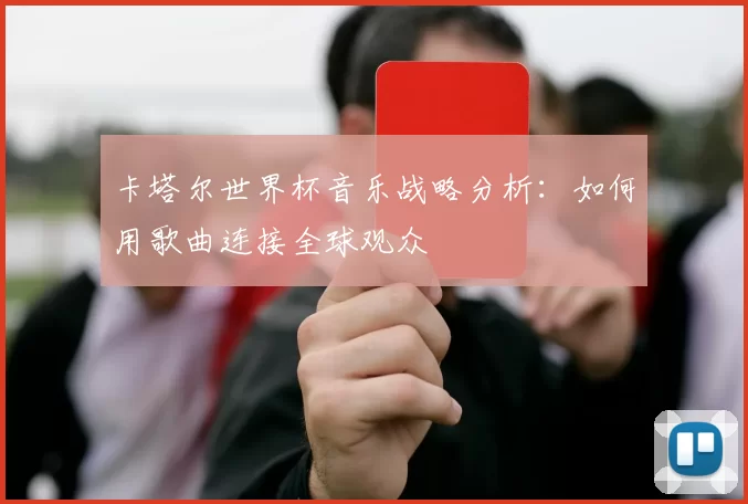 卡塔尔世界杯音乐战略分析:如何用歌曲连接全球观众