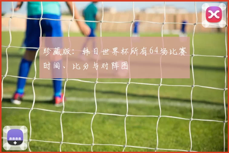 珍藏版:韩日世界杯所有64场比赛时间、比分与对阵图
