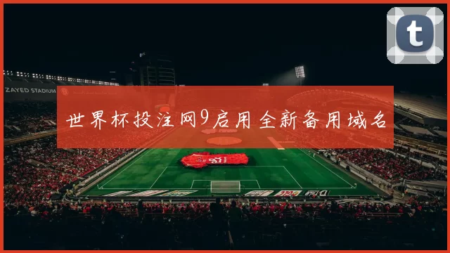 世界杯投注网9启用全新备用域名