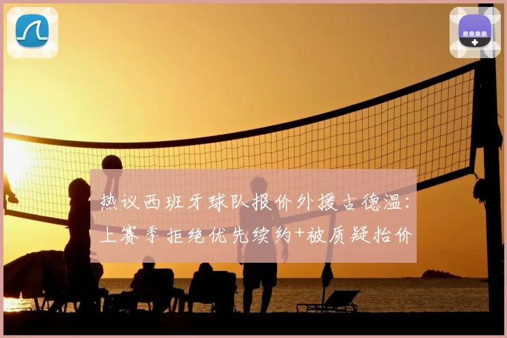 热议西班牙球队报价外援古德温：上赛季拒绝优先续约+被质疑抬价